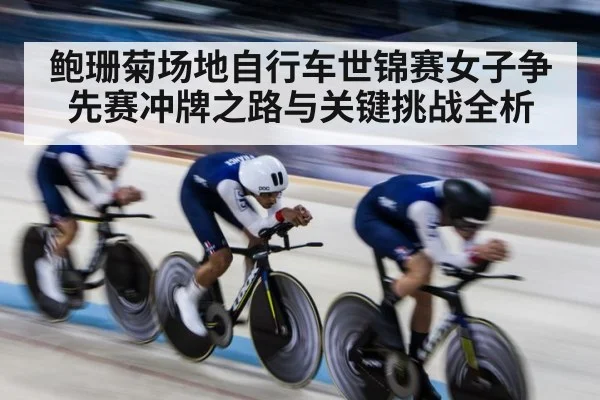 鲍珊菊场地自行车世锦赛女子争先赛冲牌之路与关键挑战全析
