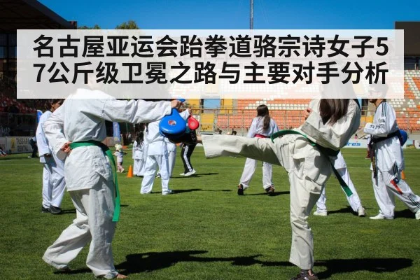 名古屋亚运会跆拳道骆宗诗女子57公斤级卫冕之路与主要对手分析