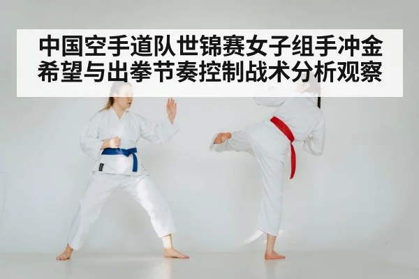 中国空手道队世锦赛女子组手冲金希望与出拳节奏控制战术分析观察