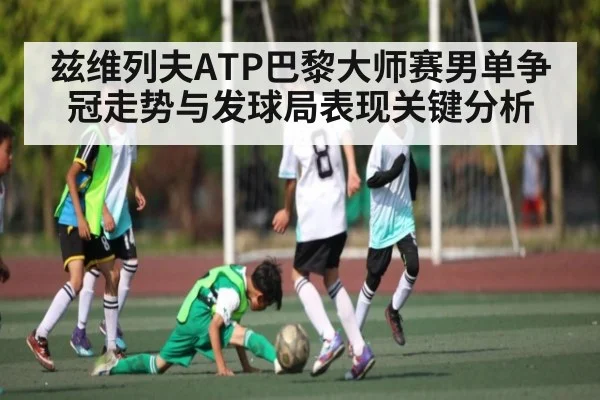 兹维列夫ATP巴黎大师赛男单争冠走势与发球局表现关键分析