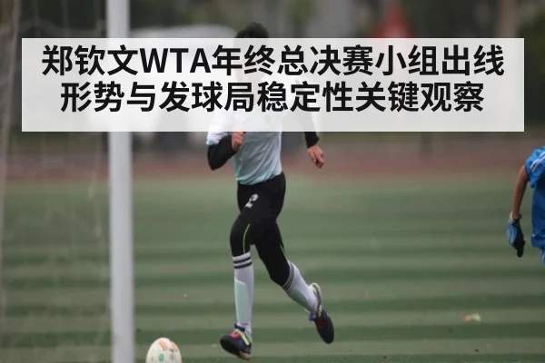 郑钦文WTA年终总决赛小组出线形势与发球局稳定性关键观察