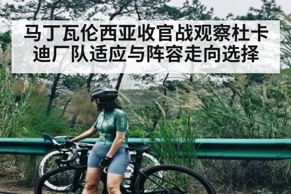 马丁瓦伦西亚收官战观察杜卡迪厂队适应与阵容走向选择